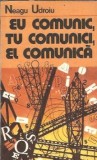Eu comunic, tu comunici, el comunica Neagu Udroiu carte politica 1983 editura Politica 304 pagini