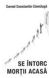 Se Intorc Mortii Acasa, Cornel Constantin Ciomazga - Editura Sophia