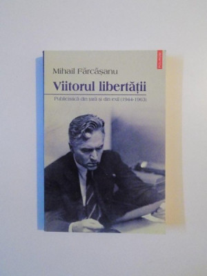 VIITORUL LIBERTATII , PUBLICISTICA DIN TARA SI DIN EXIL (1944-1963) de MIHAIL FARCASANU , 2013 foto