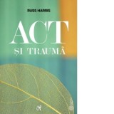 ACT si trauma. Minte, corp si emotii prin prisma ACT. Ghidul practicianului - Russ Harris, Oana Damian, Sorana Graziella Cornea