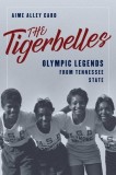 The Tigerbelles: The American Team That Changed the Face of Women's Sports