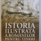 ISTORIA ILUSTRATA A ROMANILOR PENTRU TINERI de IOAN - AUREL POP , 2018
