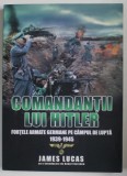 COMANDANTII LUI HITLER , FORTELE GERMANE PE CAMPUL DE LUPTA 1939 -1945 de JAMES LUCAS , 2017