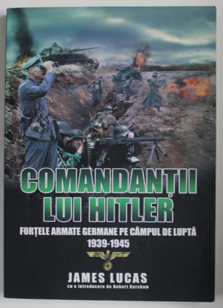 COMANDANTII LUI HITLER , FORTELE GERMANE PE CAMPUL DE LUPTA 1939 -1945 de JAMES LUCAS , 2017