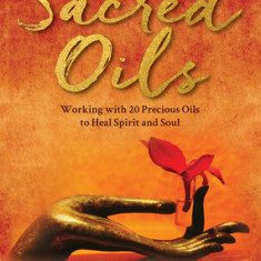Sacred Oils: Working with 20 Precious Oils to Heal Spirit and Soul