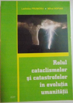 ROLUL CATACLISMELOR SI CATASTROFELOR IN EVOLUTIA UMANITATII de LADISLAU FRUMOSU , MIHAI SOFIAN , 2008 foto