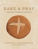 Bake &amp; Pray: Liturgies and Recipes for Baking Bread as a Spiritual Practice