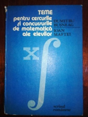 Teme pentru cercurile si concursurile de matematica ale elevilor- Dumitru Busneag, Ioan Maftei foto