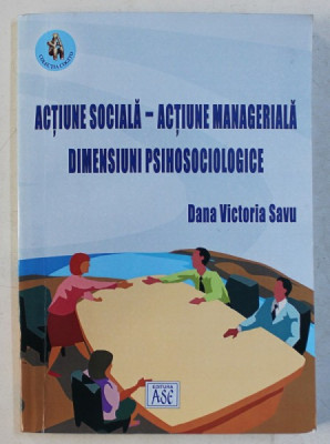 ACTIUNE SOCIALA - ACTIUNE MANAGERIALA - DIMENSIUNI PSIHOSOCIOLOGICE de DANA VICTORIA SAVU , 2003 , DEDICATIE* foto