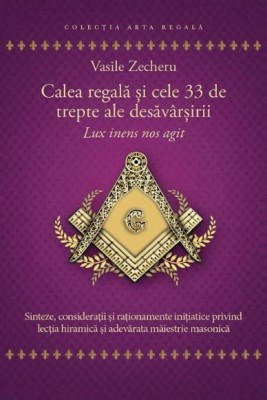 Calea regala si cele 33 de trepte ale desavarsirii. Lux inens nos agit - Vasile Zecheru foto