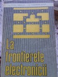 La Frontierele Electronicii - Petrea Tabarcea, Gheorghe Ghiur - Editura Militara 1985 - Carte Electrotehnica