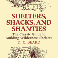 Shelters, Shacks, and Shanties: The Classic Guide to Building Wilderness Shelters