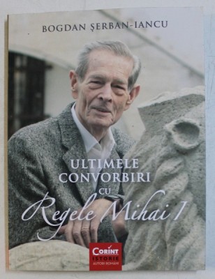 ULTIMELE CONVORBIRI CU REGELE MIHAI de BOGDAN SERBAN IANCU , 2019 foto
