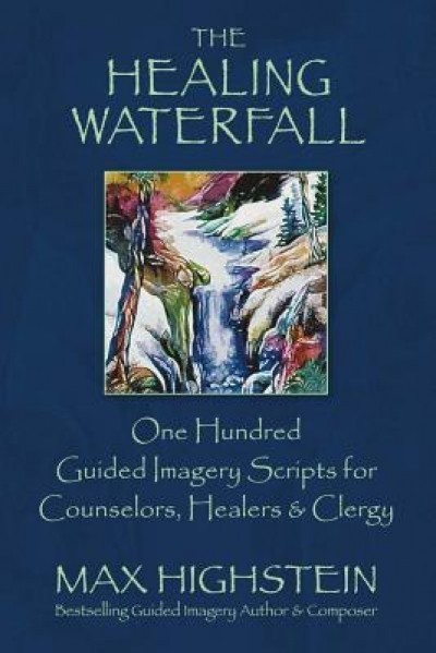 The Healing Waterfall: 100 Guided Imagery Scripts for Counselors, Healers &amp; Clergy