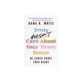 Jesus Doesn't Care about Your Messy House: He Cares about Your Heart