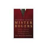 The Simple Faith of Mister Rogers: Spiritual Insights from the World's Most Beloved Neighbor