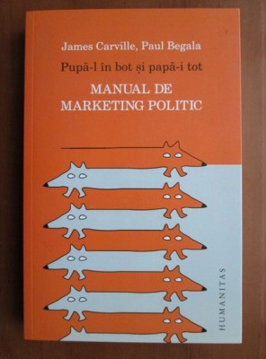 CARVILLE/BEGALA-MANUAL DE MARKETING POLITIC(PUPA-L &amp;Icirc;N BOT ȘI PAPA-I TOT) foto