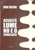 Cumpara ieftin (autograf) Aceasta lume nu e o concluzie Dan Iacob editura Eikon 2013 carte romana