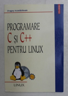 PROGRAMARE C SI C ++ PENTRU LINUX de DRAGOS ACOSTACHIOAIE , 2002 foto