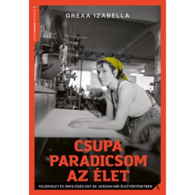Csupa paradicsom az &amp;eacute;let - Fel&amp;uuml;gyelet &amp;eacute;s &amp;ouml;nfejűs&amp;eacute;g egy 20. sz&amp;aacute;zadi női &amp;eacute;lett&amp;ouml;rt&amp;eacute;netben - Grexa Izabella foto