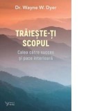 Traieste-ti scopul. Calea catre succes si pace interioara - Wayne Dyer