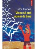 Cumpara ieftin Vreau sa aud numai de bine/Tudor Ganea
