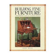 Building Fine Furniture : A Woodworker Guide To 12 Elegant Projects