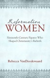 Reformation Women: Sixteenth-Century Figures Who Shaped Christianity&#039;s Rebirth