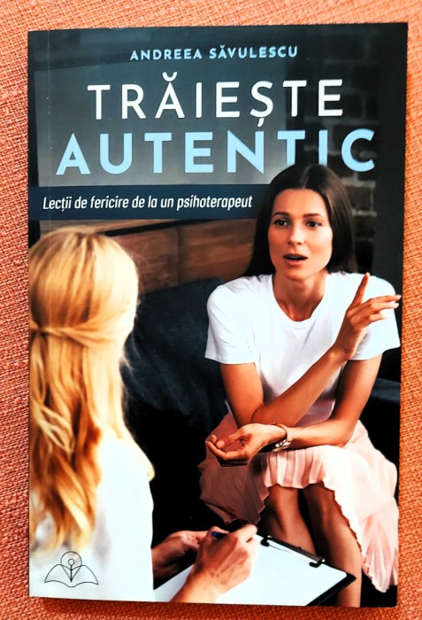 Traieste autentic. Lectii de fericire de la un psihoterapeut - Andreea Savulescu