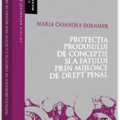 Protectia produsului de conceptie si a fatului prin mijloace de drept penal - Maria Casandra Dornauer