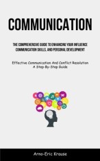 Communication: The Comprehensive Guide To Enhancing Your Influence, Communication Skills, And Personal Development (Effective Communi