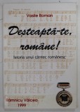 DESTEAPTA - TE , ROMANE ! ISTORIA UNUI CANTEC ROMANESC de VASILE ROMAN , 1999 *DEDICATIE