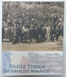 VASILE STOICA IN SERVICIUL ROMANIEI de IOAN OPRIS , 2018 , BOGAT ILUSTRATA