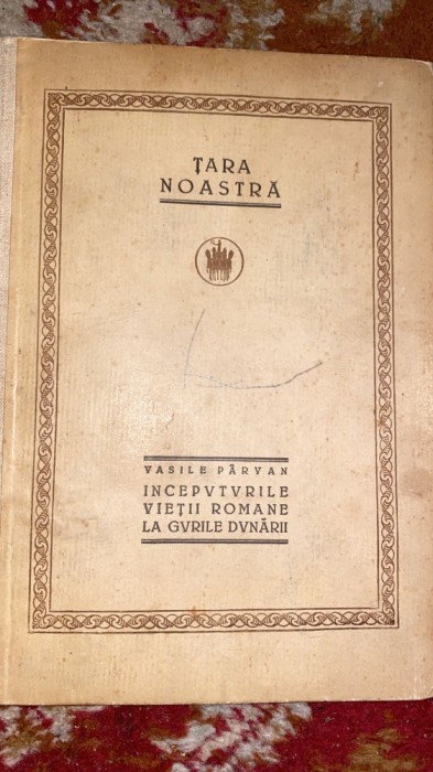 TARA NOASTRA,INCEPUTURILE VIETII ROMANE LA GURILE DUNARII-VASILE PARVAN,1923/ t1