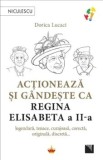 Cumpara ieftin Actioneaza si gandeste ca Regina Elisabeta a II-a. Legendara, tenace, curajoasa, corecta, originala, discreta&hellip;/Dorica Lucaci