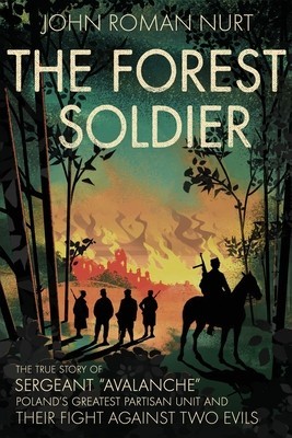 The Forest Soldier: The True Story of Sergeant &amp;quot;Avalanche,&amp;quot; Poland&#039;s Greatest Partisan Unit and Their Fight Against Two Evils