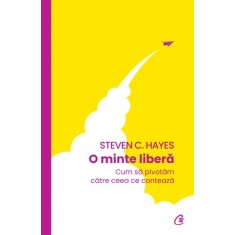 O minte libera. Cum sa pivotam catre ceea ce conteaza, Steven C. Hayes