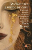 Antarctica e un joc de copii - Poezie, Antologie, Mihai Marian, Paperback, Cartex