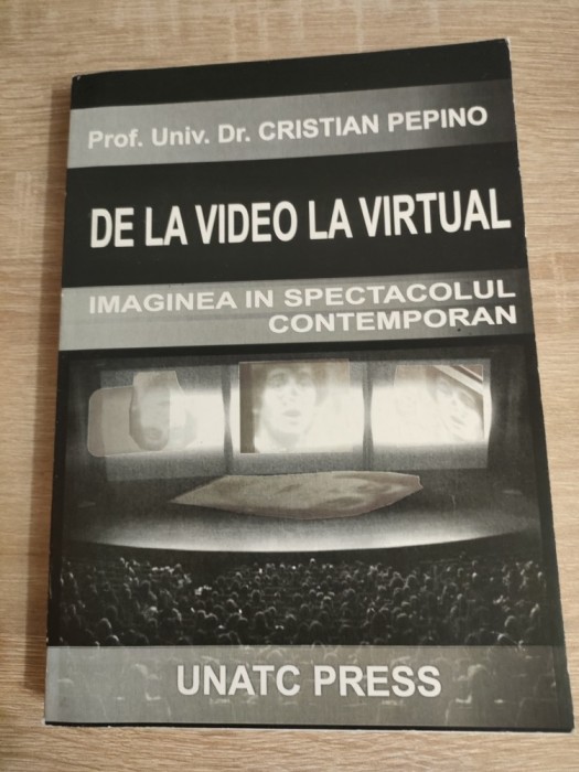 De la video la virtual - Imaginea in spectacolul contemporan - Prof. univ. dr. Cristian Pepino (UNATC Press, 2007)