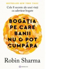 Bogatia pe care banii nu o pot cumpara. Cele 8 secrete ale unei vieti cu adevarat bogate - Robin Sharma, Diana Ciornenschi
