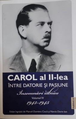 Carol al II-lea - Intre datorie si pasiune - Insemnari zilnice volumul IV 1943-1945 foto