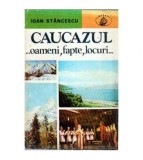Ioan Stancescu - Caucazul... Oameni, fapte, locuri... - 104888