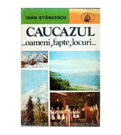 Ioan Stancescu - Caucazul... Oameni, fapte, locuri... - 104888