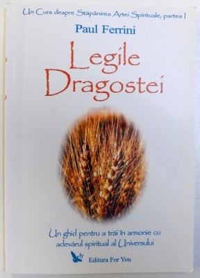 LEGILE DRAGOSTEI - UN GHID PENTRU A TRAI IN ARMONIE CU ADEVARUL SPIRITUAL AL UNIVERSULUI de PAUL FERRINI , PARTEA I , 2006 foto