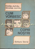 Cum Vorbesc Copiii Nostri - Emilia Jurcau, Nicolae Jurcau