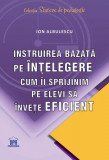 Instruirea bazată pe &icirc;nțelegere. Cum &icirc;i sprijinim pe elevi să &icirc;nvețe eficient - Paperback brosat - Ion Albulescu - Didactica Publishing House