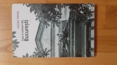 Andrei Pippidi - Case si oameni din Bucuresti ( volumul I ) ( foto