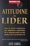 Atitudine de lider. Cum sa preiei conducerea prin dobandirea capacitatilor de a-i influenta pozitiv pe altii pentru a da ce au mai bun in ei - Keith H