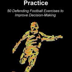 Deliberate Soccer Practice: 50 Defending Football Exercises to Improve Decision-Making