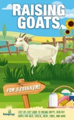 Raising Goats For Beginners: A Step-By-Step Guide to Raising Happy, Healthy Goats For Milk, Cheese, Meat, Fiber, and More